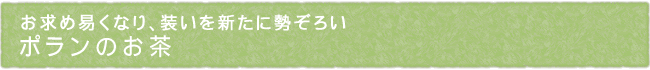 お求め易くなり、装いを新たに勢ぞろい　ポランのお茶