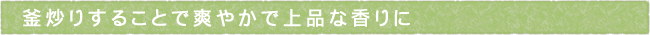 釜炒りすることで爽やかで上品な香りに