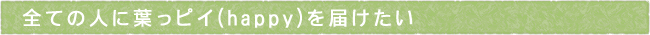全ての人に葉っピイ(happy)を届けたい