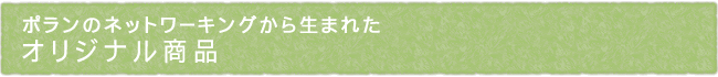 ポランのネットワーキングから生まれた オリジナル商品