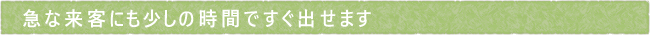 急な来客にも少しの時間ですぐ出せます