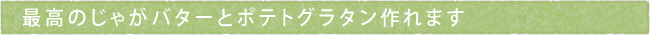 最高のじゃがバターとポテトグラタン作れます