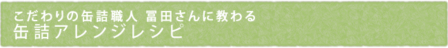 こだわりの缶詰職人 冨田さんに教わる　缶詰アレンジレシピ